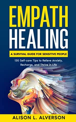 Empath Healing: A Survival Guide for Sensitive People (130 Self-care Tips to Relieve Anxiety, Recharge, and Thrive in Life) (Empath Series Book 3) by Alison L Alverson